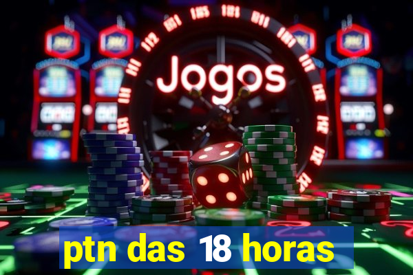 ptn das 18 horas